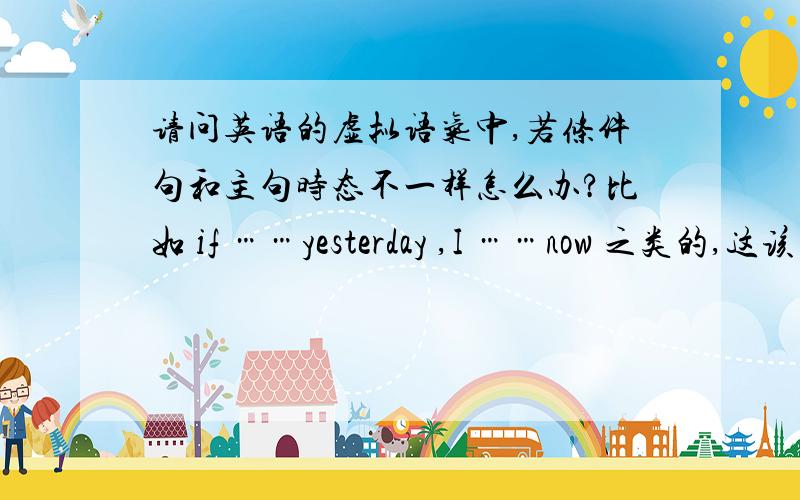 请问英语的虚拟语气中,若条件句和主句时态不一样怎么办?比如 if ……yesterday ,I ……now 之类的,这该