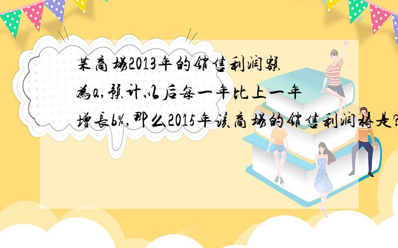 某商场2013年的销售利润额为a,预计以后每一年比上一年增长b%,那么2015年该商场的销售利润将是?