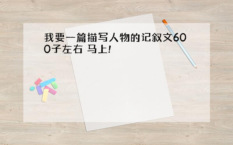 我要一篇描写人物的记叙文600子左右 马上!