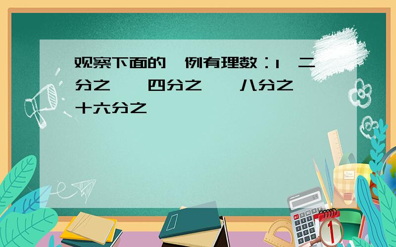 观察下面的一例有理数：1,二分之一,四分之一,八分之一,十六分之一,