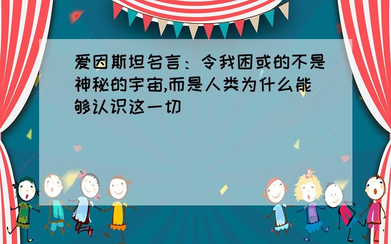 爱因斯坦名言：令我困或的不是神秘的宇宙,而是人类为什么能够认识这一切