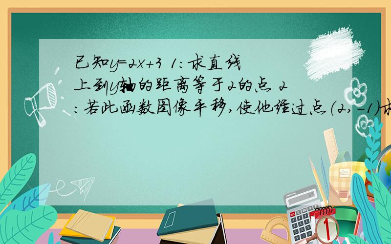 已知y=2x+3 1:求直线上到y轴的距离等于2的点 2：若此函数图像平移,使他经过点（2,-1)求平移后的函数图象