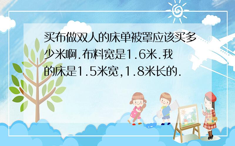 买布做双人的床单被罩应该买多少米啊.布料宽是1.6米.我的床是1.5米宽,1.8米长的.