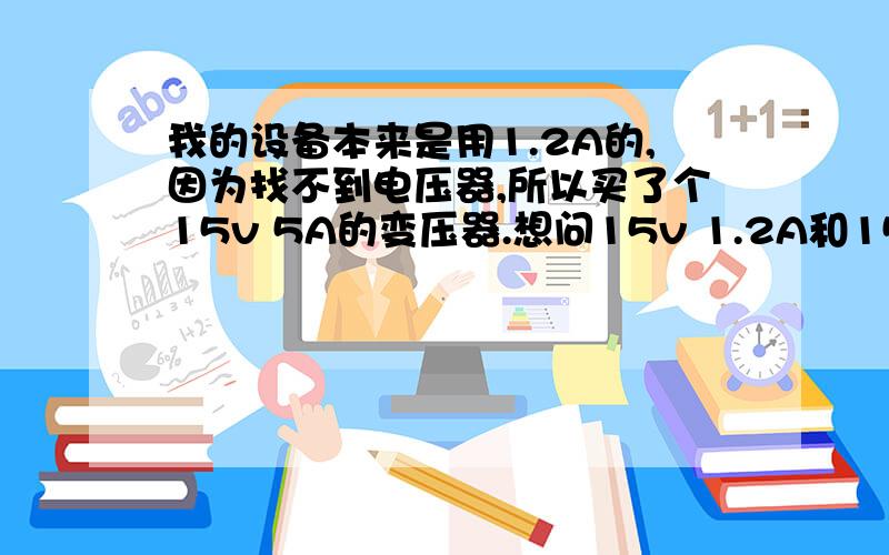 我的设备本来是用1.2A的,因为找不到电压器,所以买了个15v 5A的变压器.想问15v 1.2A和15v 5A的区别