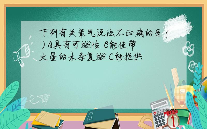 下列有关氧气说法不正确的是( ) A具有可燃性 B能使带火星的木条复燃 C能提供