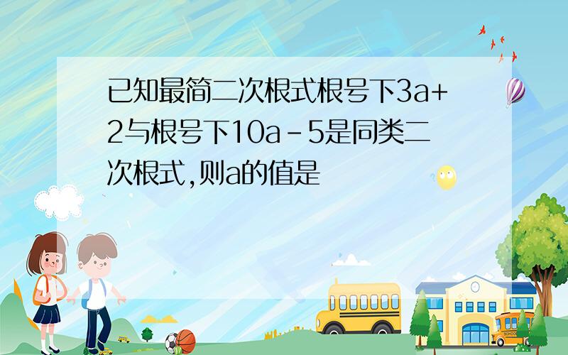 已知最简二次根式根号下3a+2与根号下10a-5是同类二次根式,则a的值是