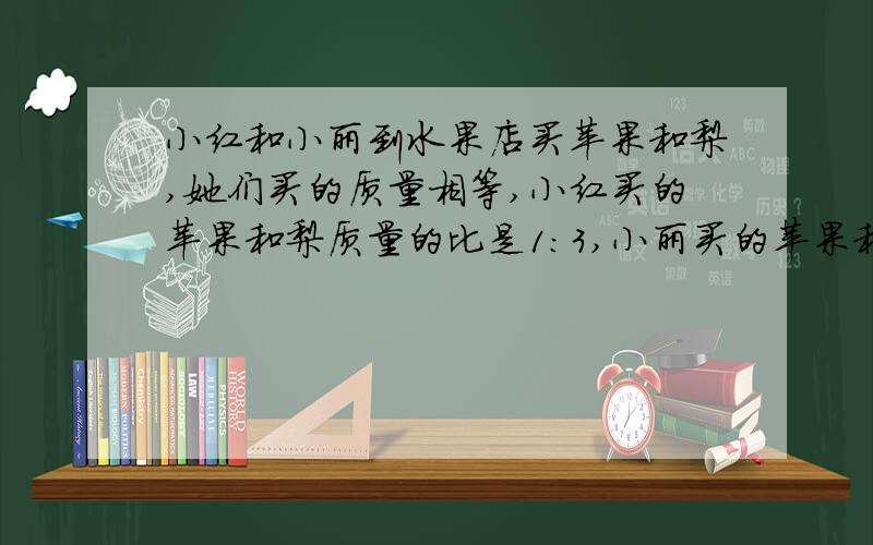 小红和小丽到水果店买苹果和梨,她们买的质量相等,小红买的苹果和梨质量的比是1：3,小丽买的苹果和梨的质量比是2：5,她们