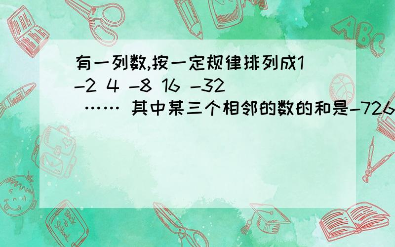 有一列数,按一定规律排列成1-2 4 -8 16 -32 …… 其中某三个相邻的数的和是-726 ,这三个数各是多少