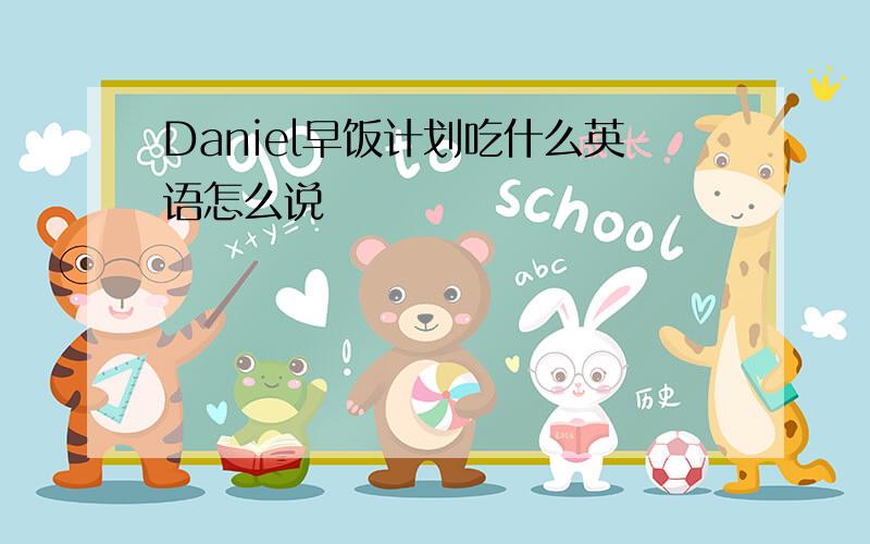 Daniel早饭计划吃什么英语怎么说