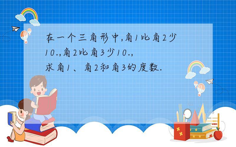 在一个三角形中,角1比角2少10.,角2比角3少10.,求角1、角2和角3的度数.