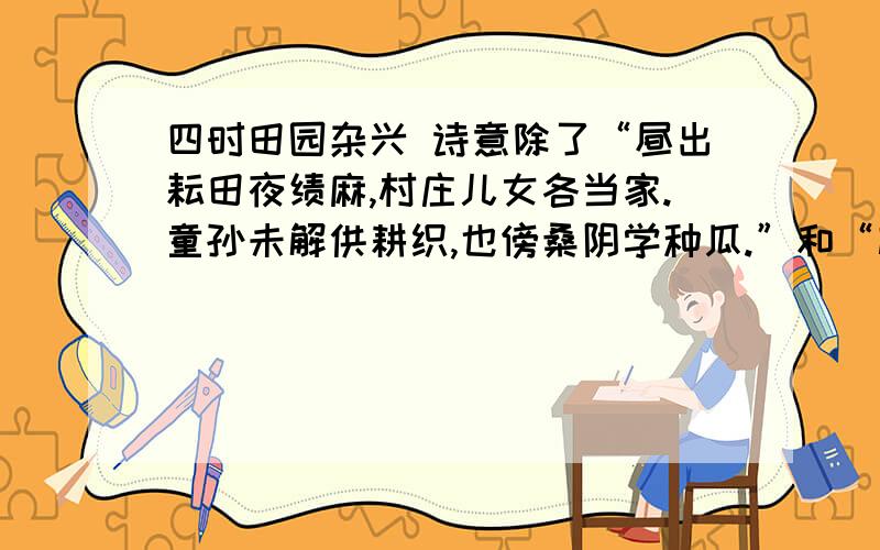 四时田园杂兴 诗意除了“昼出耘田夜绩麻,村庄儿女各当家.童孙未解供耕织,也傍桑阴学种瓜.”和“梅子金黄杏子肥,麦花雪白菜