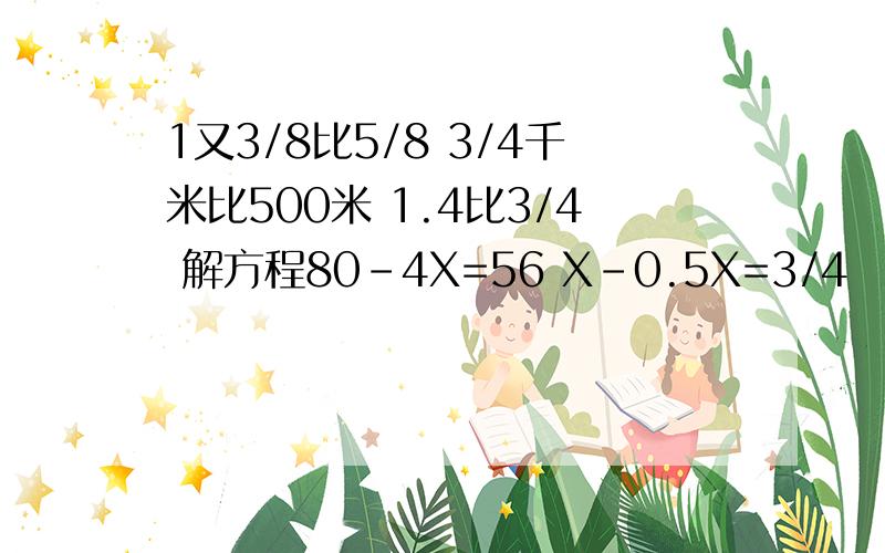 1又3/8比5/8 3/4千米比500米 1.4比3/4 解方程80-4X=56 X-0.5X=3/4