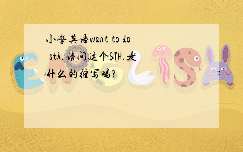 小学英语want to do sth.请问这个STH.是什么的缩写吗?