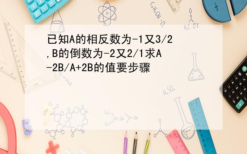 已知A的相反数为-1又3/2,B的倒数为-2又2/1求A-2B/A+2B的值要步骤