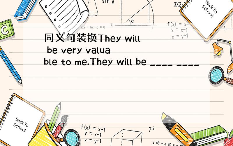 同义句装换They will be very valuable to me.They will be ____ ____