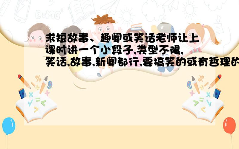 求短故事、趣闻或笑话老师让上课时讲一个小段子,类型不限,笑话,故事,新闻都行,要搞笑的或有哲理的,