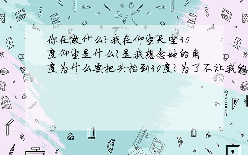 你在做什么?我在仰望天空30度仰望是什么?是我想念她的角度为什么要把头抬到30度?为了不让我的眼泪掉下