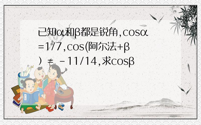 已知α和β都是锐角,cosα=1/7,cos(阿尔法+β）= －11/14,求cosβ