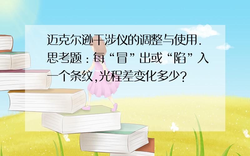 迈克尔逊干涉仪的调整与使用.思考题：每“冒”出或“陷”入一个条纹,光程差变化多少?