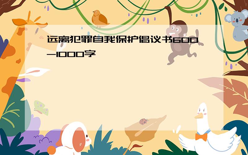 远离犯罪自我保护倡议书600-1000字