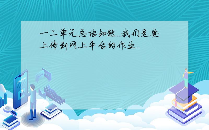 一二单元总结如题..我们是要上传到网上平台的作业..