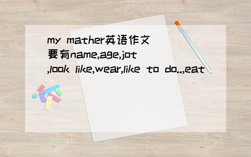 my mather英语作文 要有name,age,jot,look like,wear,like to do..,eat