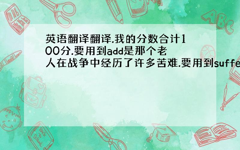 英语翻译翻译.我的分数合计100分.要用到add是那个老人在战争中经历了许多苦难.要用到suffer from,强调句