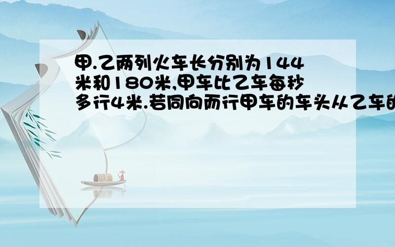 甲.乙两列火车长分别为144米和180米,甲车比乙车每秒多行4米.若同向而行甲车的车头从乙车的车尾追击到甲