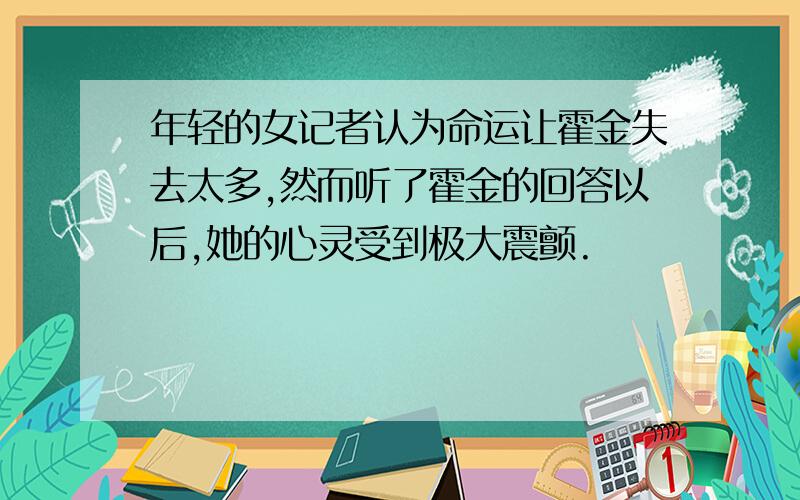 年轻的女记者认为命运让霍金失去太多,然而听了霍金的回答以后,她的心灵受到极大震颤.