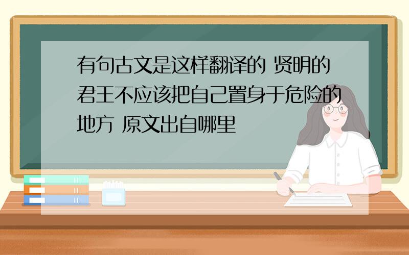 有句古文是这样翻译的 贤明的君王不应该把自己置身于危险的地方 原文出自哪里