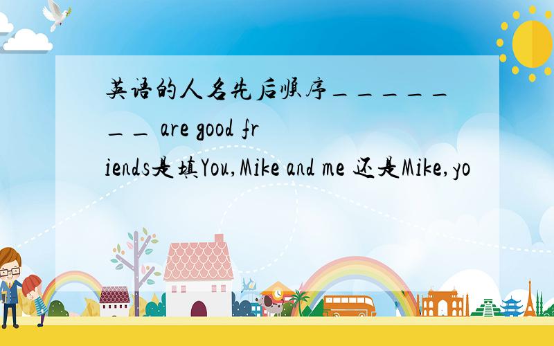 英语的人名先后顺序_______ are good friends是填You,Mike and me 还是Mike,yo