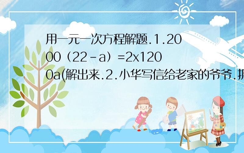 用一元一次方程解题.1.2000（22-a）=2x1200a(解出来.2.小华写信给老家的爷爷.折叠长方形信纸,装入标准