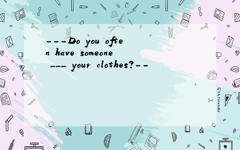 ---Do you often have someone ___ your clothes?--