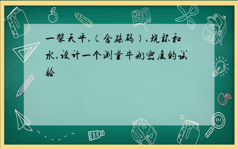 一架天平,（含砝码）,烧杯和水,设计一个测量牛奶密度的试验