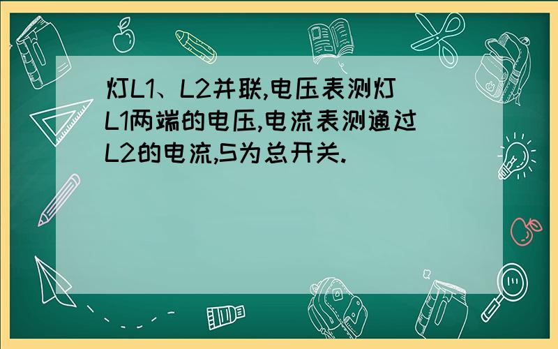 灯L1、L2并联,电压表测灯L1两端的电压,电流表测通过L2的电流,S为总开关.