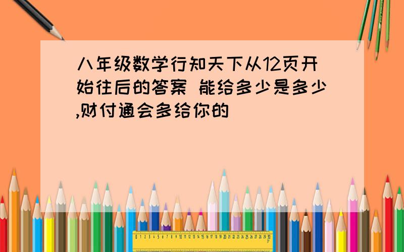 八年级数学行知天下从12页开始往后的答案 能给多少是多少,财付通会多给你的