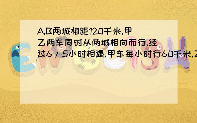 A,B两城相距120千米,甲乙两车同时从两城相向而行,经过6/5小时相遇.甲车每小时行60千米,乙车每小时行多