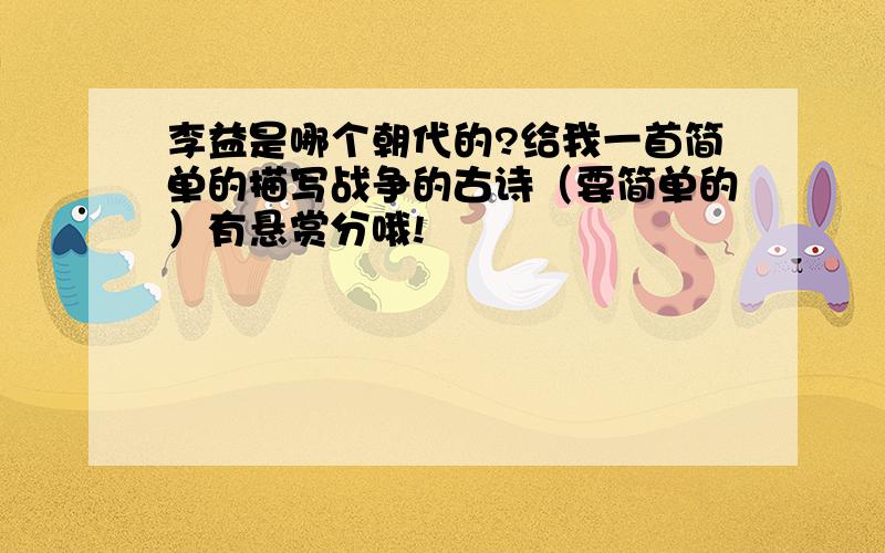 李益是哪个朝代的?给我一首简单的描写战争的古诗（要简单的）有悬赏分哦!