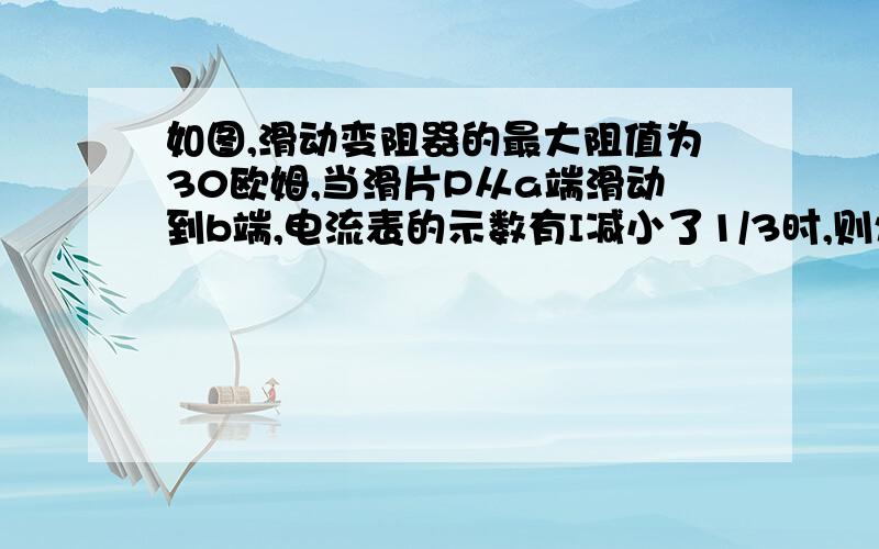 如图,滑动变阻器的最大阻值为30欧姆,当滑片P从a端滑动到b端,电流表的示数有I减小了1/3时,则灯的电阻RL=?