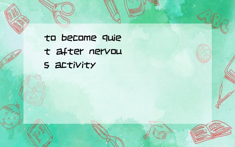 to become quiet after nervous activity