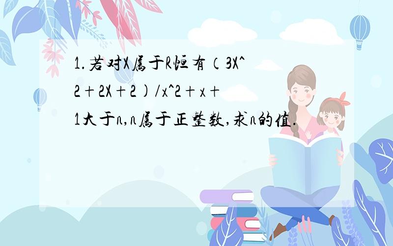 1.若对X属于R恒有（3X^2+2X+2)/x^2+x+1大于n,n属于正整数,求n的值.