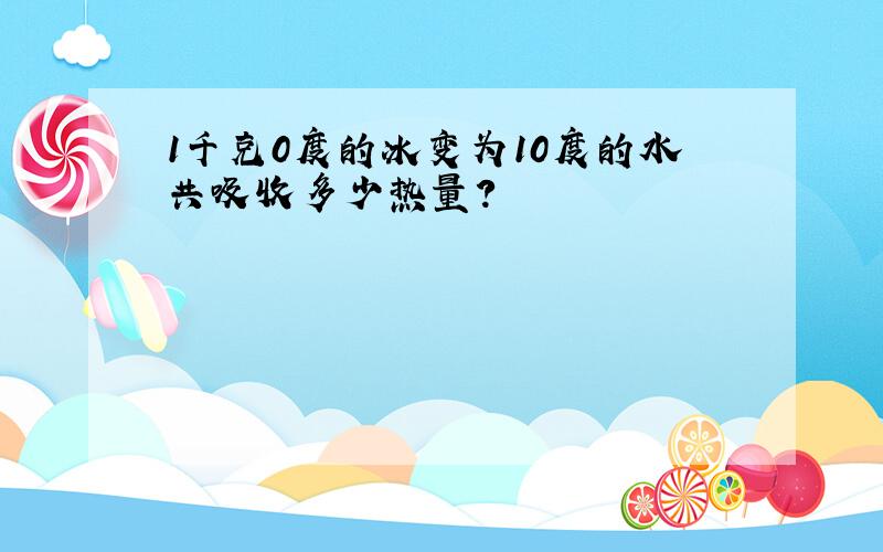 1千克0度的冰变为10度的水共吸收多少热量?