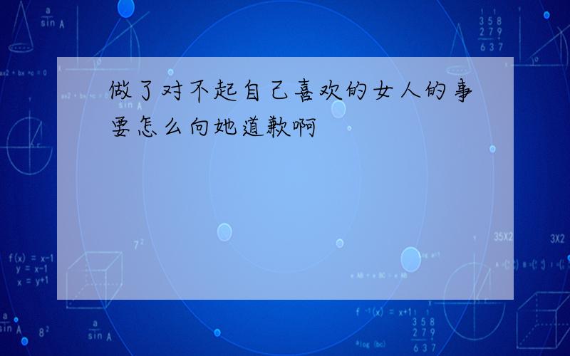 做了对不起自己喜欢的女人的事要怎么向她道歉啊