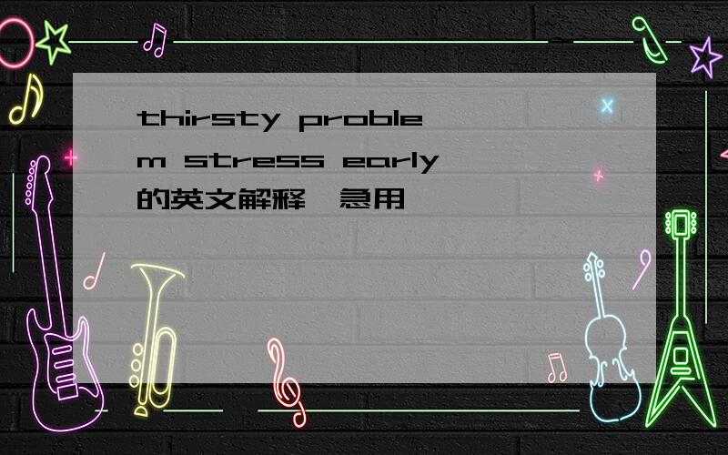 thirsty problem stress early的英文解释,急用,