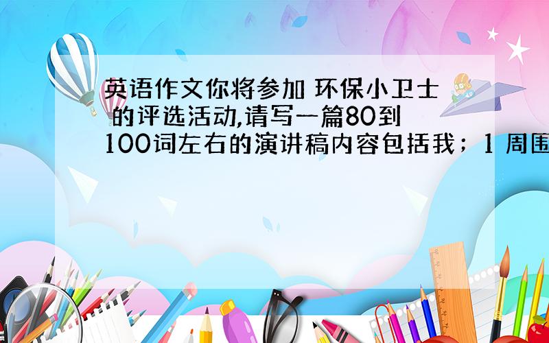 英语作文你将参加 环保小卫士 的评选活动,请写一篇80到100词左右的演讲稿内容包括我；1 周围存在哪些环境污染问题 2