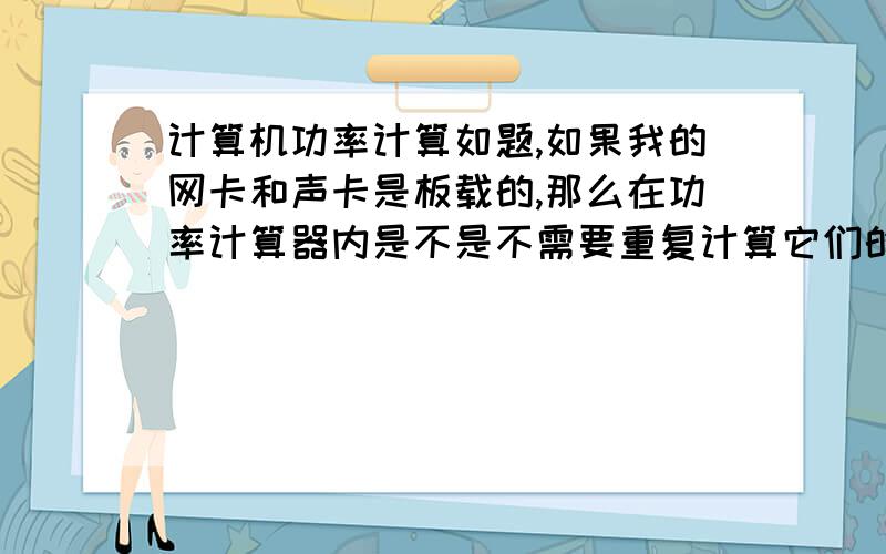 计算机功率计算如题,如果我的网卡和声卡是板载的,那么在功率计算器内是不是不需要重复计算它们的功率,并且如果我的鼠标是US