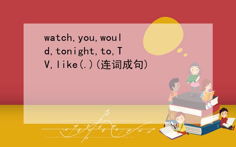 watch,you,would,tonight,to,TV,like(.)(连词成句)