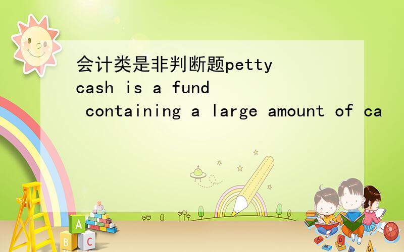 会计类是非判断题petty cash is a fund containing a large amount of ca