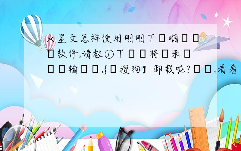 火星文怎样使用刚刚丅ㄋ嗰吙煋呅软件,请教①丅媞俖将傆来の呅牸输扖鍅,{侞搜狗】卸载呢?哬哬,看着媞吥媞佷蔂,麻烦指嚸①丅