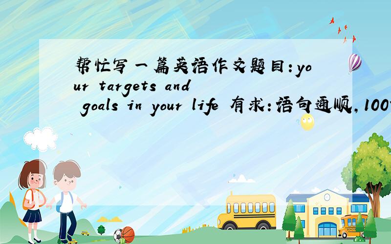 帮忙写一篇英语作文题目：your targets and goals in your life 有求：语句通顺，100词